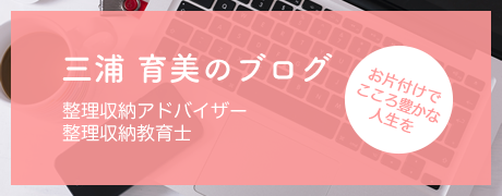 整理収納アドバイザー・整理収納教育士 三浦 育美のブログ